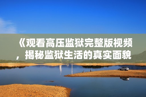 《观看高压监狱完整版视频，揭秘监狱生活的真实面貌与心灵挣扎》