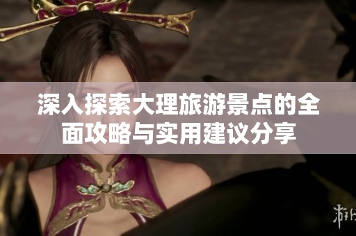 深入探索大理旅游景点的全面攻略与实用建议分享