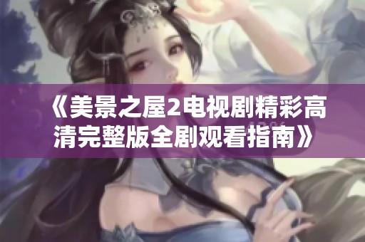 《美景之屋2电视剧精彩高清完整版全剧观看指南》