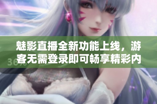 魅影直播全新功能上线，游客无需登录即可畅享精彩内容体验