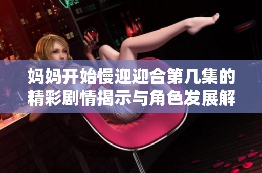 妈妈开始慢迎迎合第几集的精彩剧情揭示与角色发展解析