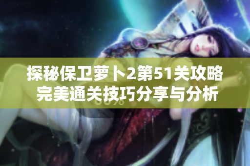 探秘保卫萝卜2第51关攻略 完美通关技巧分享与分析
