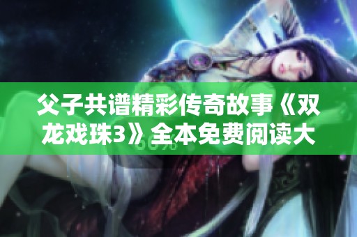 父子共谱精彩传奇故事《双龙戏珠3》全本免费阅读大揭秘