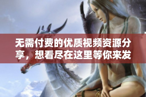 无需付费的优质视频资源分享，想看尽在这里等你来发现