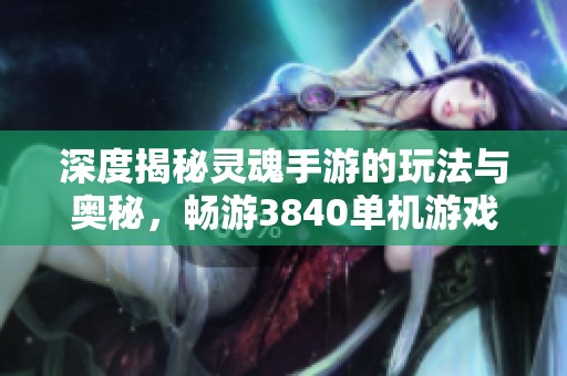 深度揭秘灵魂手游的玩法与奥秘，畅游3840单机游戏攻略全解析