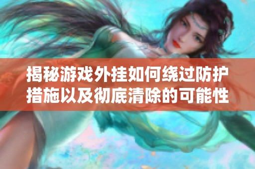 揭秘游戏外挂如何绕过防护措施以及彻底清除的可能性