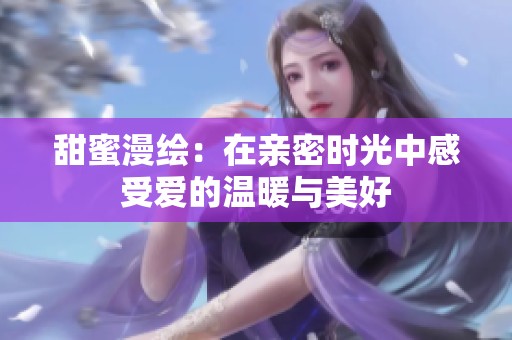 甜蜜漫绘：在亲密时光中感受爱的温暖与美好