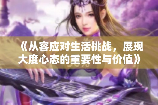《从容应对生活挑战，展现大度心态的重要性与价值》