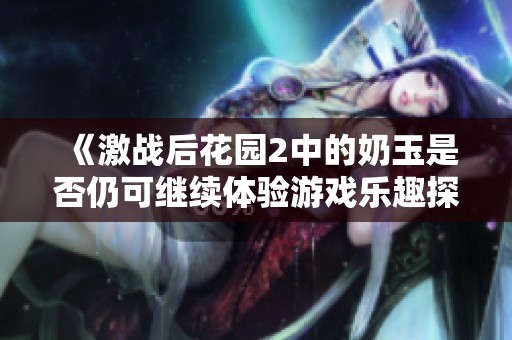 《激战后花园2中的奶玉是否仍可继续体验游戏乐趣探讨》