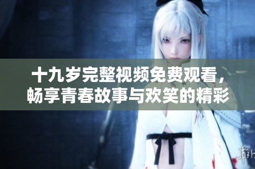 十九岁完整视频免费观看，畅享青春故事与欢笑的精彩篇章