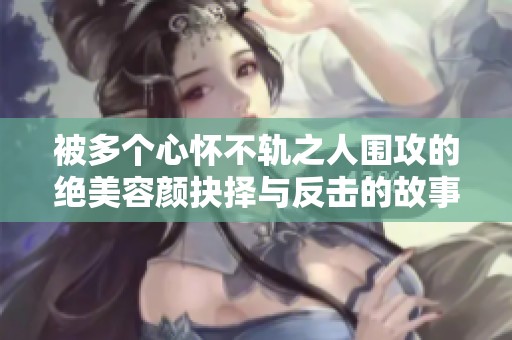 被多个心怀不轨之人围攻的绝美容颜抉择与反击的故事