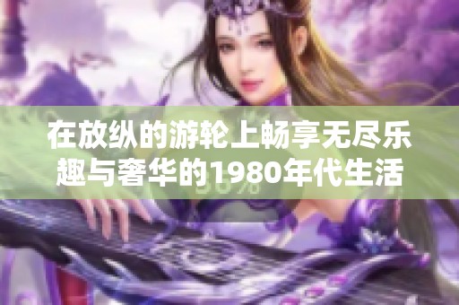 在放纵的游轮上畅享无尽乐趣与奢华的1980年代生活