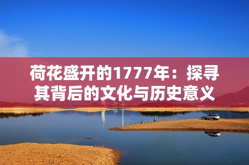 荷花盛开的1777年：探寻其背后的文化与历史意义