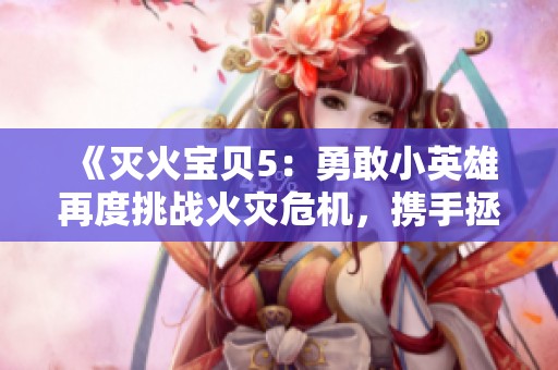 《灭火宝贝5：勇敢小英雄再度挑战火灾危机，携手拯救世界》