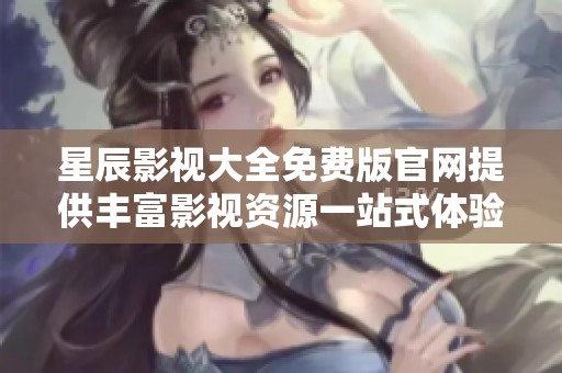 星辰影视大全免费版官网提供丰富影视资源一站式体验
