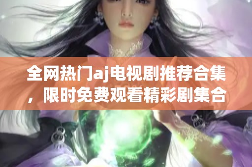 全网热门aj电视剧推荐合集，限时免费观看精彩剧集合集