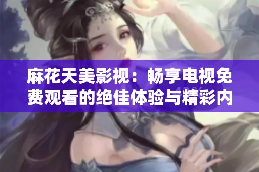 麻花天美影视：畅享电视免费观看的绝佳体验与精彩内容