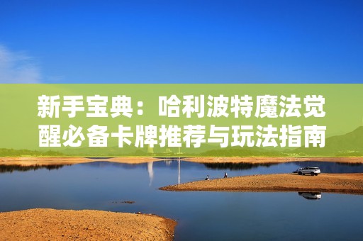 新手宝典：哈利波特魔法觉醒必备卡牌推荐与玩法指南