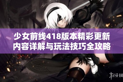 少女前线418版本精彩更新内容详解与玩法技巧全攻略分享