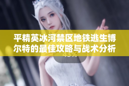 平精英冰河禁区地铁逃生博尔特的最佳攻略与战术分析