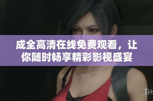 成全高清在线免费观看，让你随时畅享精彩影视盛宴