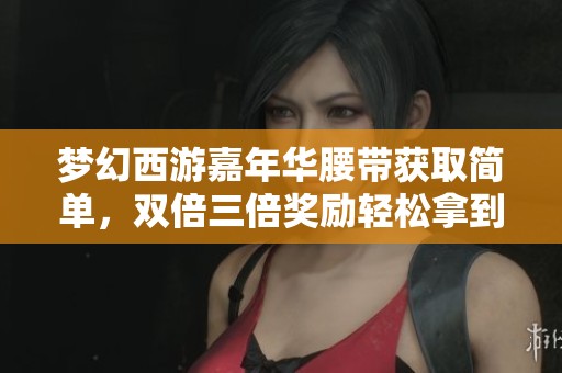 梦幻西游嘉年华腰带获取简单，双倍三倍奖励轻松拿到！