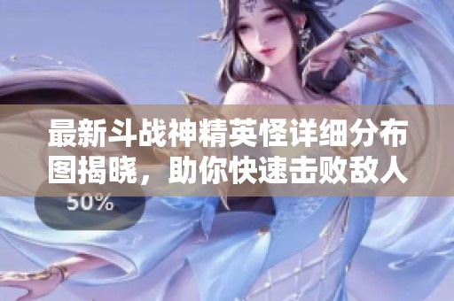 最新斗战神精英怪详细分布图揭晓，助你快速击败敌人