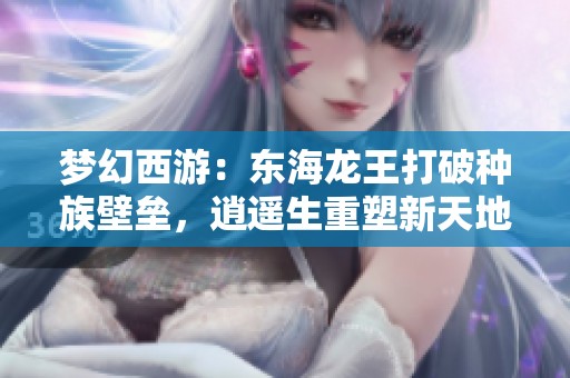 梦幻西游：东海龙王打破种族壁垒，逍遥生重塑新天地