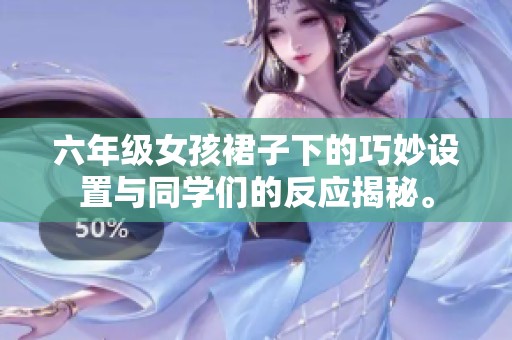 六年级女孩裙子下的巧妙设置与同学们的反应揭秘。