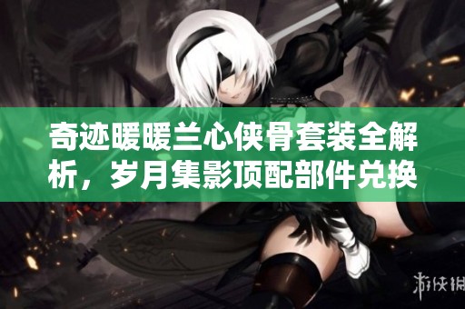 奇迹暖暖兰心侠骨套装全解析，岁月集影顶配部件兑换战略详解