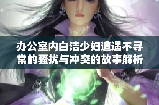 办公室内白洁少妇遭遇不寻常的骚扰与冲突的故事解析