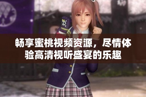 畅享蜜桃视频资源，尽情体验高清视听盛宴的乐趣