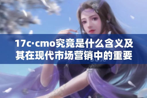 17c·cmo究竟是什么含义及其在现代市场营销中的重要性分析