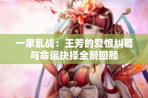 一家乱战：王芳的爱恨纠葛与命运抉择全景回顾