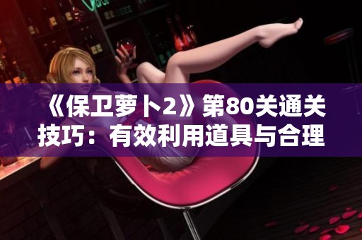 《保卫萝卜2》第80关通关技巧：有效利用道具与合理布局的成功秘诀