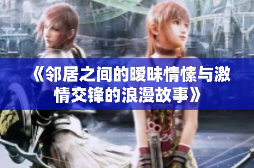 《邻居之间的暧昧情愫与激情交锋的浪漫故事》