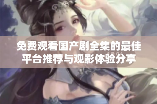 免费观看国产剧全集的最佳平台推荐与观影体验分享