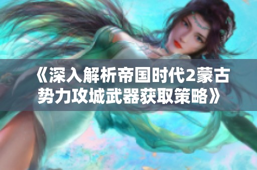 《深入解析帝国时代2蒙古势力攻城武器获取策略》