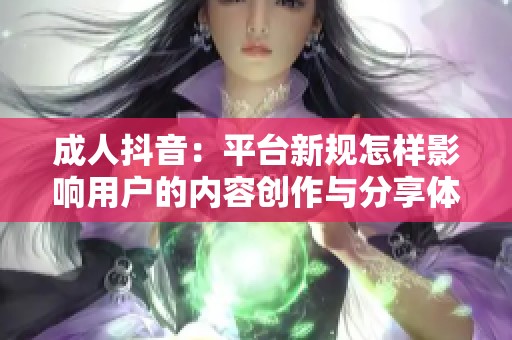 成人抖音：平台新规怎样影响用户的内容创作与分享体验