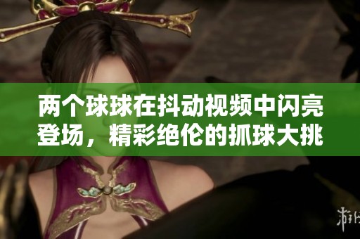 两个球球在抖动视频中闪亮登场，精彩绝伦的抓球大挑战即将开启