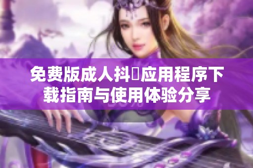 免费版成人抖抈应用程序下载指南与使用体验分享