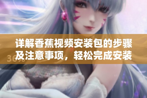 详解香蕉视频安装包的步骤及注意事项，轻松完成安装