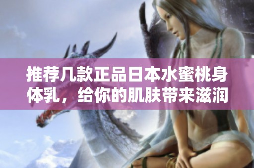 推荐几款正品日本水蜜桃身体乳，给你的肌肤带来滋润与香甜享受