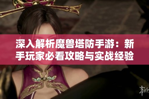 深入解析魔兽塔防手游：新手玩家必看攻略与实战经验分享攻略