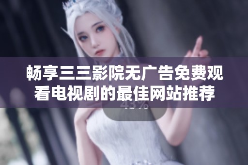 畅享三三影院无广告免费观看电视剧的最佳网站推荐