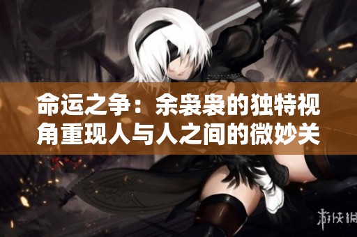 命运之争：余袅袅的独特视角重现人与人之间的微妙关系