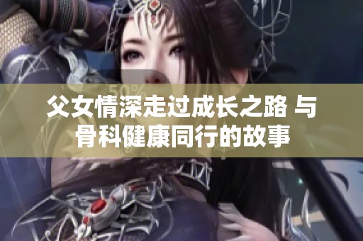 父女情深走过成长之路 与骨科健康同行的故事