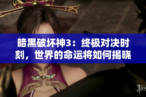 暗黑破坏神3：终极对决时刻，世界的命运将如何揭晓