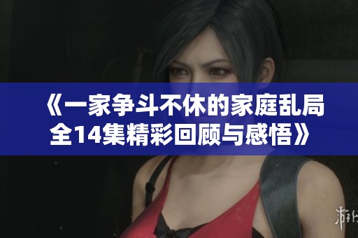 《一家争斗不休的家庭乱局全14集精彩回顾与感悟》