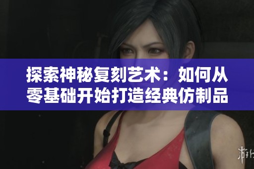 探索神秘复刻艺术：如何从零基础开始打造经典仿制品